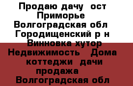 Продаю дачу, ост. Приморье - Волгоградская обл., Городищенский р-н, Винновка хутор Недвижимость » Дома, коттеджи, дачи продажа   . Волгоградская обл.